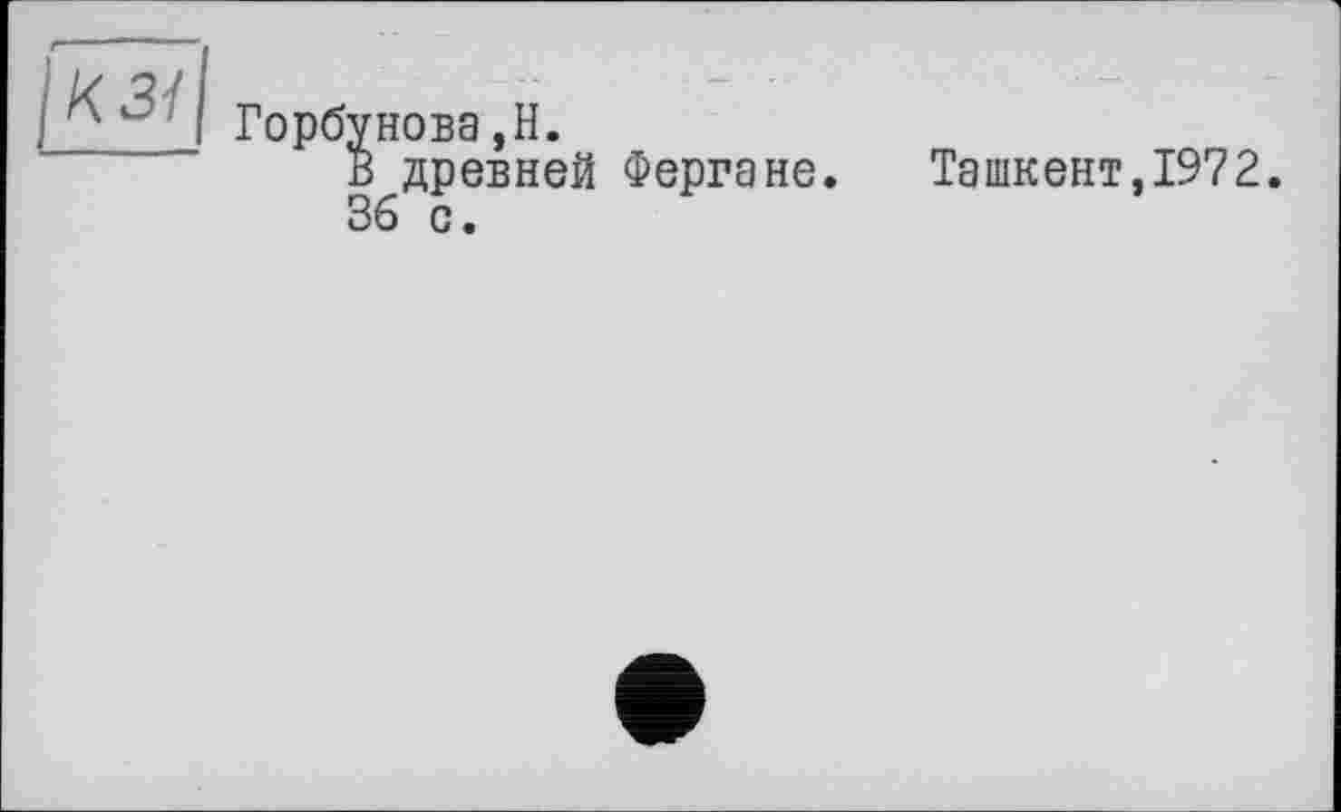 ﻿К Зі
Горбунова,H.
В древней Фергане.
36 с.
Ташкент,1972.